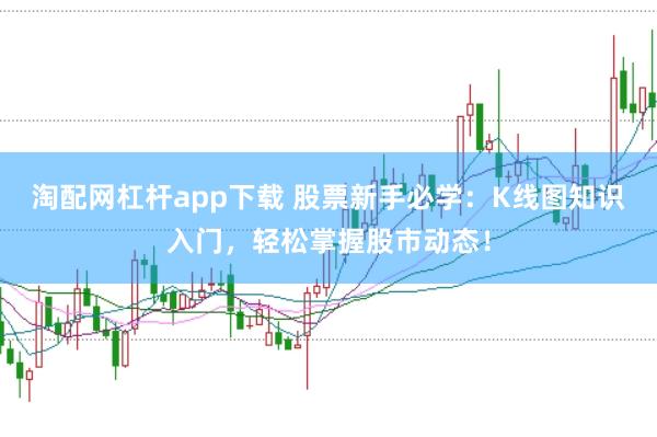淘配网杠杆app下载 股票新手必学：K线图知识入门，轻松掌握股市动态！