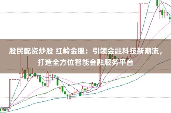 股民配资炒股 红岭金服：引领金融科技新潮流，打造全方位智能金融服务平台