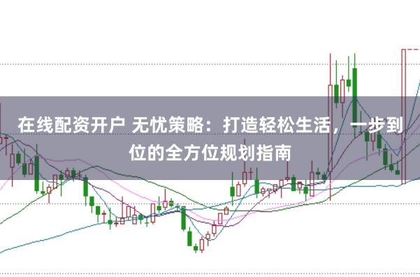 在线配资开户 无忧策略:打造轻松生活,一步到位的全方位规划指南