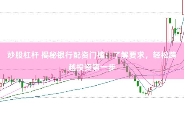 炒股杠杆 揭秘银行配资门槛：了解要求，轻松跨越投资第一步