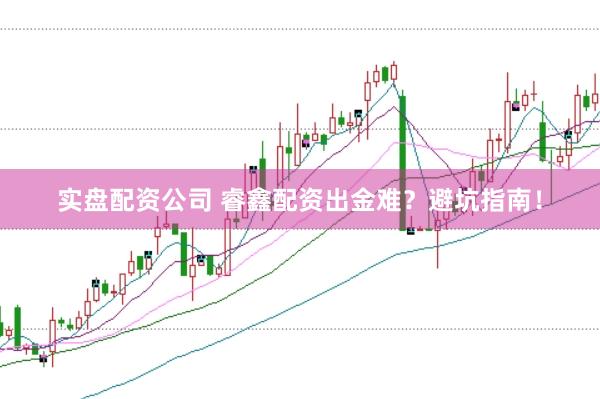 实盘配资公司 睿鑫配资出金难?避坑指南!