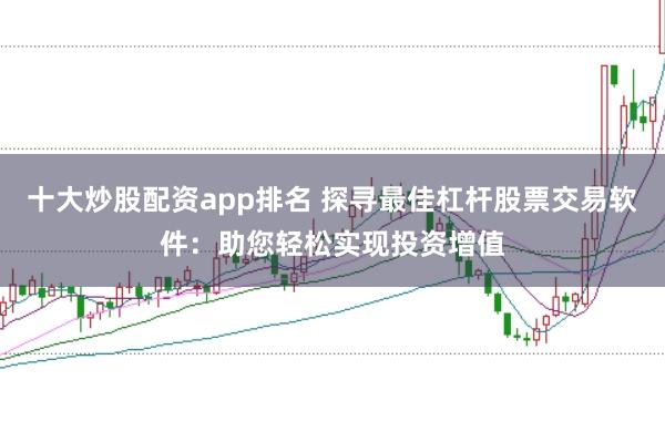 十大炒股配资app排名 探寻最佳杠杆股票交易软件：助您轻松实现投资增值
