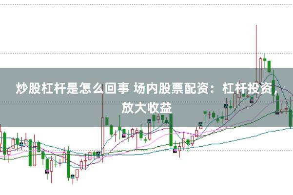 炒股杠杆是怎么回事 场内股票配资：杠杆投资，放大收益