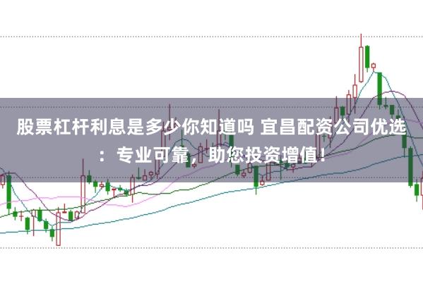 股票杠杆利息是多少你知道吗 宜昌配资公司优选：专业可靠，助您投资增值！