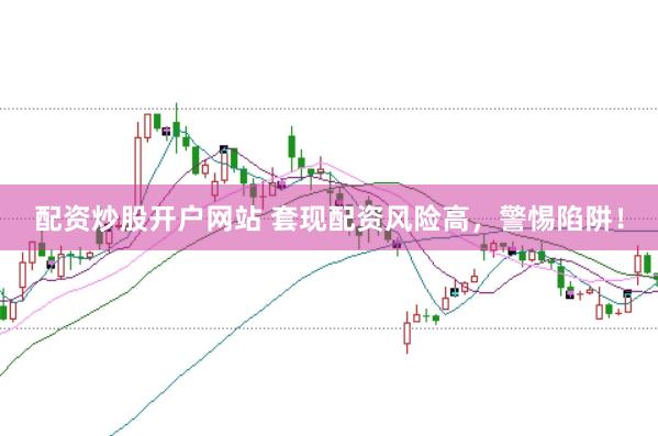 配资炒股开户网站 套现配资风险高，警惕陷阱！