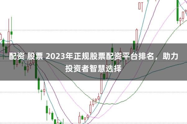 配资 股票 2023年正规股票配资平台排名，助力投资者智慧选择