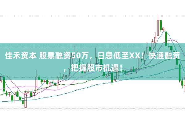 佳禾资本 股票融资50万，日息低至XX！快速融资，把握股市机遇！