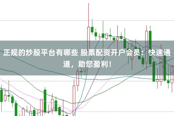 正规的炒股平台有哪些 股票配资开户会员：快速通道，助您盈利！