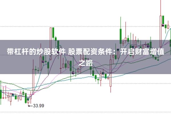 带杠杆的炒股软件 股票配资条件：开启财富增值之路