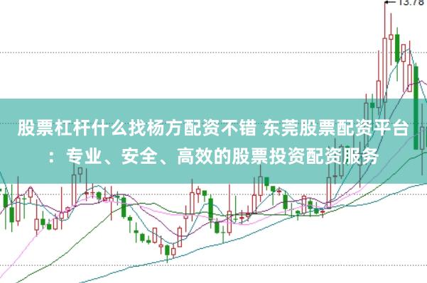 股票杠杆什么找杨方配资不错 东莞股票配资平台：专业、安全、高效的股票投资配资服务