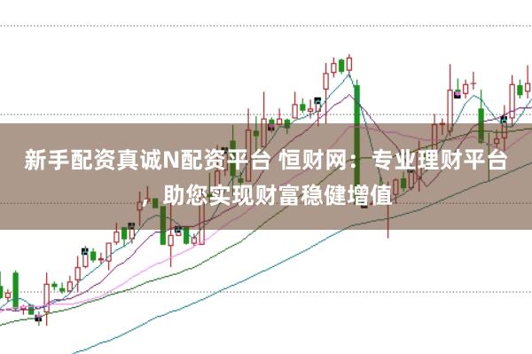 新手配资真诚N配资平台 恒财网：专业理财平台，助您实现财富稳健增值