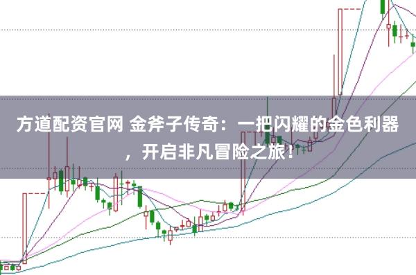 方道配资官网 金斧子传奇：一把闪耀的金色利器，开启非凡冒险之旅！