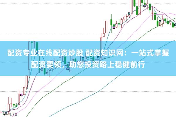 配资专业在线配资炒股 配资知识网：一站式掌握配资要领，助您投资路上稳健前行