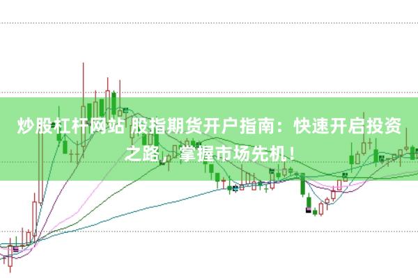 炒股杠杆网站 股指期货开户指南：快速开启投资之路，掌握市场先机！