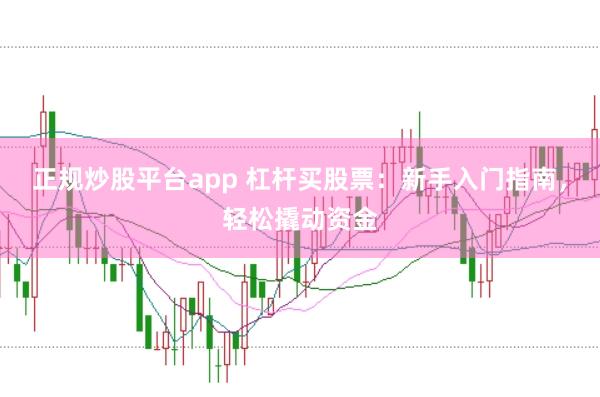 正规炒股平台app 杠杆买股票：新手入门指南，轻松撬动资金