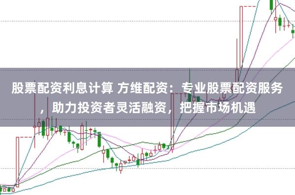 股票配资利息计算 方维配资：专业股票配资服务，助力投资者灵活融资，把握市场机遇