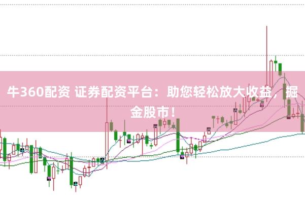 牛360配资 证券配资平台:助您轻松放大收益,掘金股市!