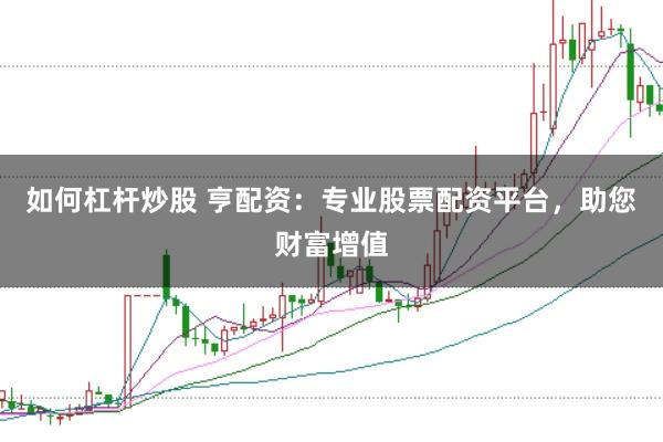 如何杠杆炒股 亨配资:专业股票配资平台,助您财富增值
