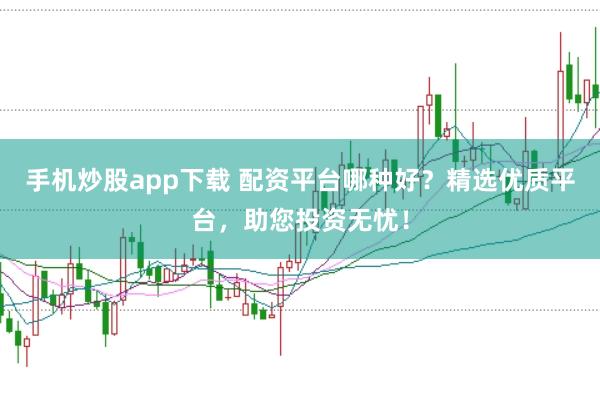 手机炒股app下载 配资平台哪种好?精选优质平台,助您投资无忧!