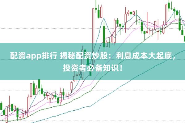 配资app排行 揭秘配资炒股：利息成本大起底，投资者必备知识！