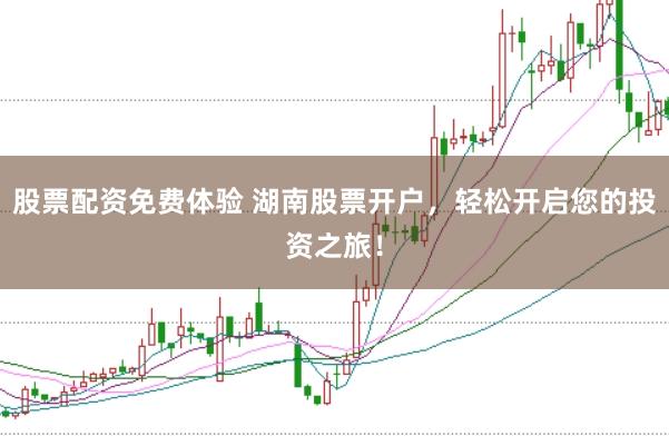股票配资免费体验 湖南股票开户,轻松开启您的投资之旅!