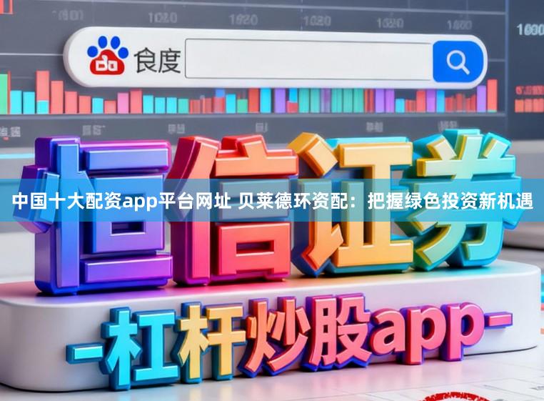 中国十大配资app平台网址 贝莱德环资配:把握绿色投资新机遇
