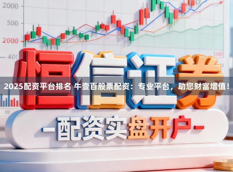 2025配资平台排名 牛壹百股票配资:专业平台,助您财富增值!
