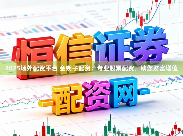 2025场外配资平台 金朔子配资:专业股票配资,助您财富增值
