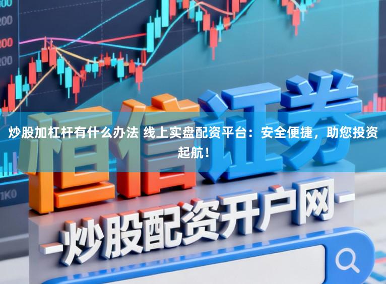 炒股加杠杆有什么办法 线上实盘配资平台:安全便捷,助您投资起航!
