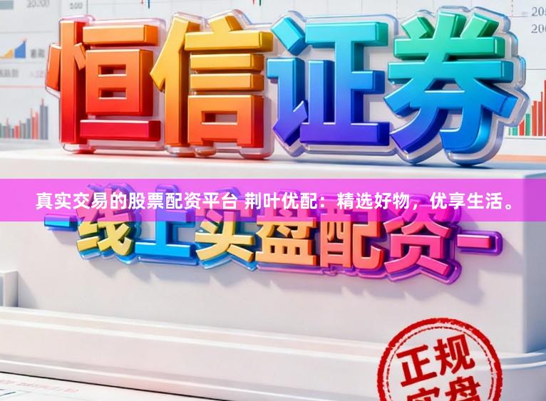 真实交易的股票配资平台 荆叶优配：精选好物，优享生活。