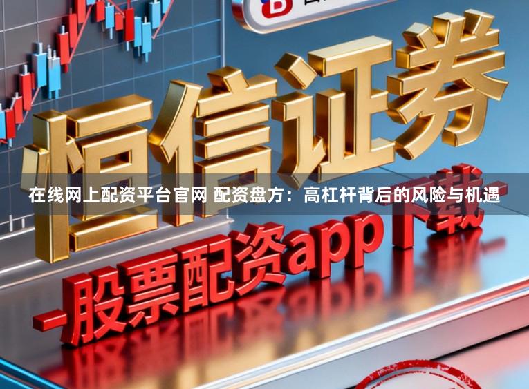 在线网上配资平台官网 配资盘方:高杠杆背后的风险与机遇
