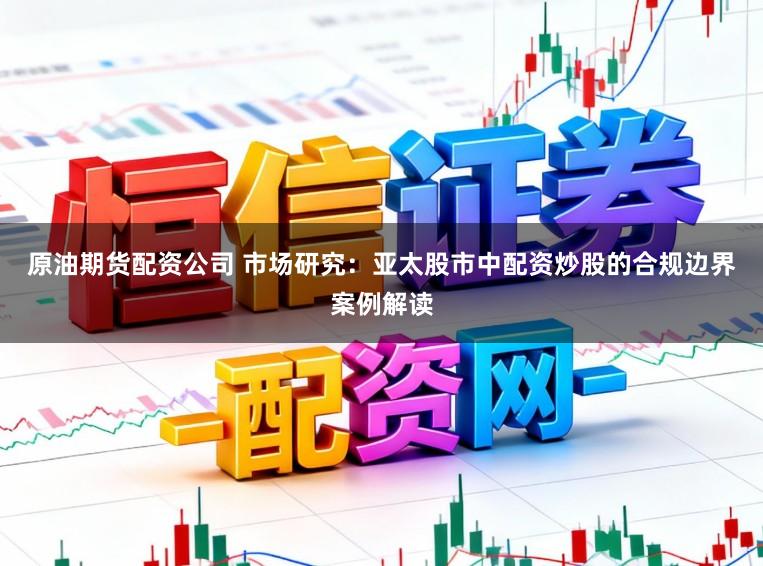 原油期货配资公司 市场研究:亚太股市中配资炒股的合规边界案例解读