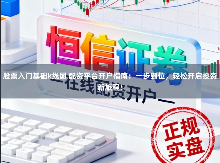 股票入门基础k线图 配资平台开户指南:一步到位,轻松开启投资新旅程!