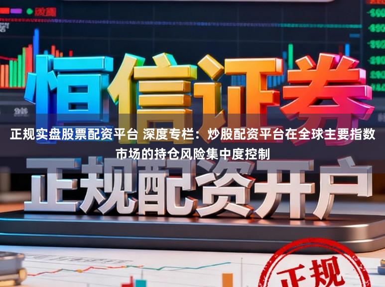 正规实盘股票配资平台 深度专栏:炒股配资平台在全球主要指数市场的持仓风险集中度控制