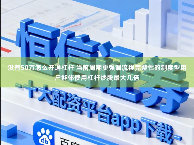 没有50万怎么开通杠杆 当前周期更强调流程完整性的制度型用户群体使用杠杆炒股最大几倍