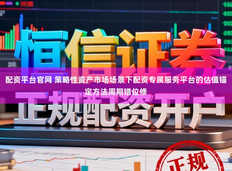 配资平台官网 策略性资产市场场景下配资专属服务平台的估值锚定方法周期错位修