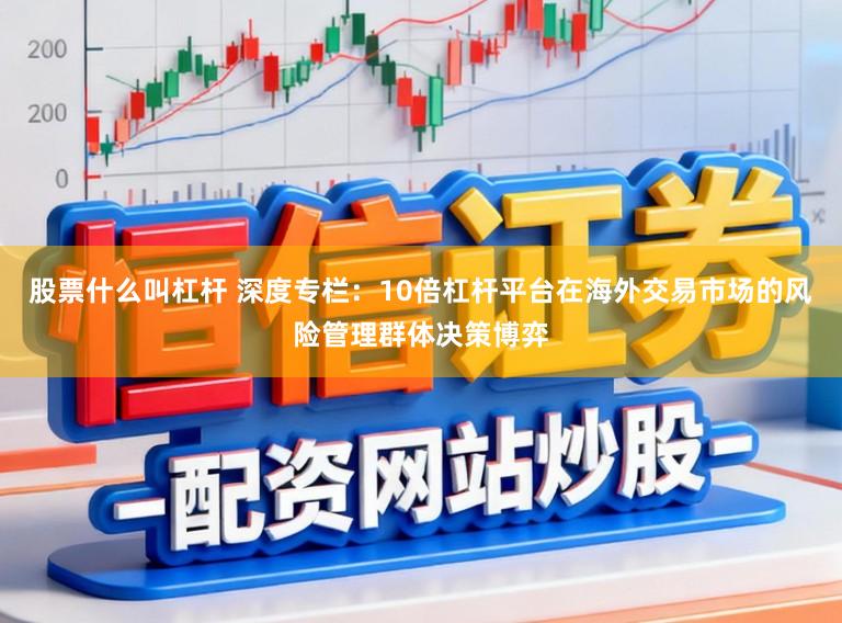 股票什么叫杠杆 深度专栏：10倍杠杆平台在海外交易市场的风险管理群体决策博弈