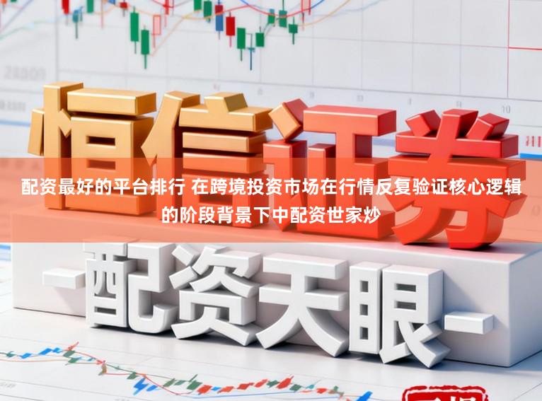 配资最好的平台排行 在跨境投资市场在行情反复验证核心逻辑的阶段背景下中配资世家炒