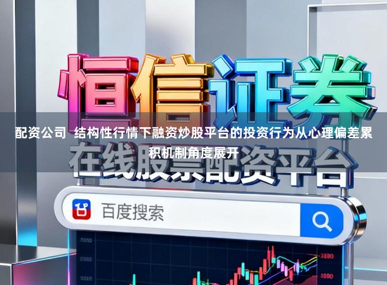 配资公司  结构性行情下融资炒股平台的投资行为从心理偏差累积机制角度展开