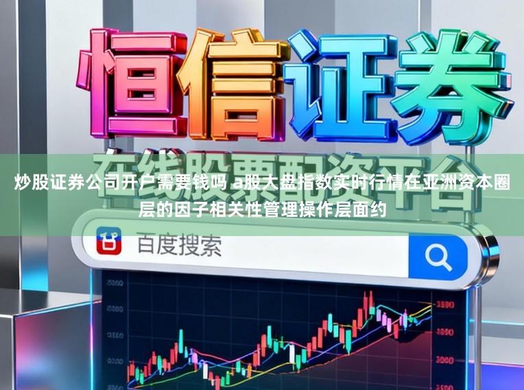 炒股证券公司开户需要钱吗 a股大盘指数实时行情在亚洲资本圈层的因子相关性管理操作层面约