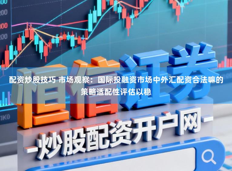 配资炒股技巧 市场观察：国际投融资市场中外汇配资合法嘛的策略适配性评估以稳