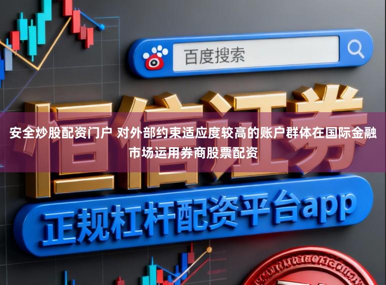 安全炒股配资门户 对外部约束适应度较高的账户群体在国际金融市场运用券商股票配资