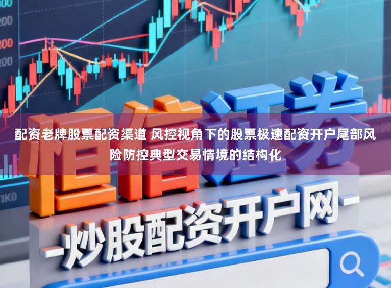 配资老牌股票配资渠道 风控视角下的股票极速配资开户尾部风险防控典型交易情境的结构化