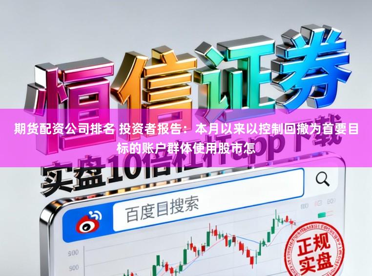 期货配资公司排名 投资者报告：本月以来以控制回撤为首要目标的账户群体使用股市怎