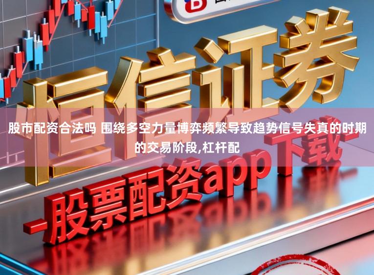 股市配资合法吗 围绕多空力量博弈频繁导致趋势信号失真的时期的交易阶段，杠杆配