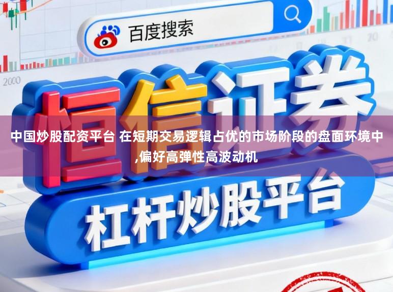 中国炒股配资平台 在短期交易逻辑占优的市场阶段的盘面环境中，偏好高弹性高波动机