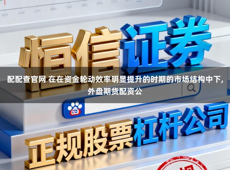 配配查官网 在在资金轮动效率明显提升的时期的市场结构中下，外盘期货配资公