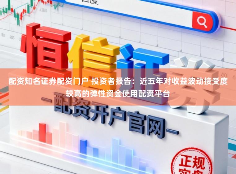 配资知名证券配资门户 投资者报告：近五年对收益波动接受度较高的弹性资金使用配资平台