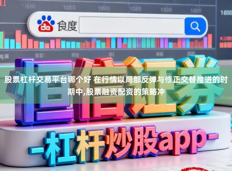 股票杠杆交易平台哪个好 在行情以局部反弹与修正交替推进的时期中，股票融资配资的策略冲