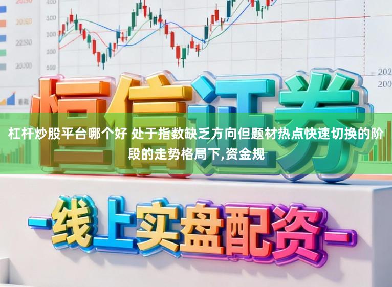 杠杆炒股平台哪个好 处于指数缺乏方向但题材热点快速切换的阶段的走势格局下，资金规